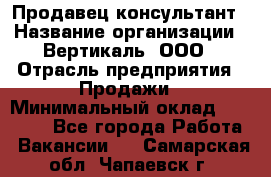 Продавец-консультант › Название организации ­ Вертикаль, ООО › Отрасль предприятия ­ Продажи › Минимальный оклад ­ 60 000 - Все города Работа » Вакансии   . Самарская обл.,Чапаевск г.